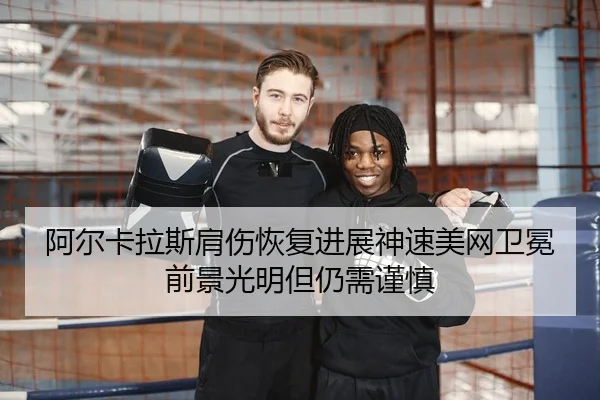 阿尔卡拉斯肩伤恢复进展神速美网卫冕前景光明但仍需谨慎